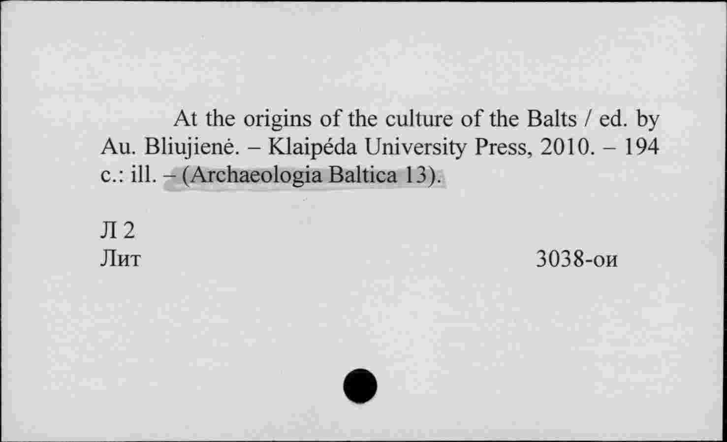 ﻿At the origins of the culture of the Balts / ed. by Au. Bliujiené. - Klaipéda University Press, 2010.-194 c.: ill. - (Archaeologia Baltica 13).
Л2
Лит	3038-ои